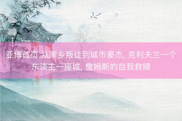 亚博首页 从家乡叛徒到城市豪杰， 克利夫兰一个东谈主一座城， 詹姆斯的自我救赎