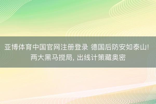 亚博体育中国官网注册登录 德国后防安如泰山! 两大黑马搅局， 出线计策藏奥密