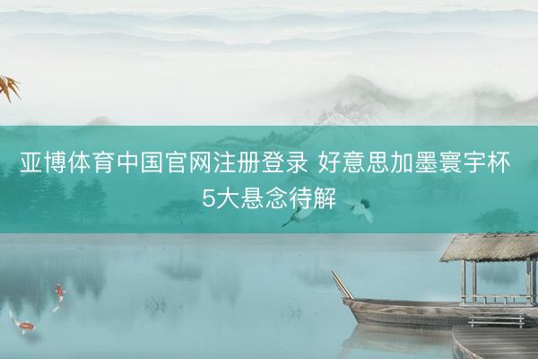 亚博体育中国官网注册登录 好意思加墨寰宇杯 5大悬念待解