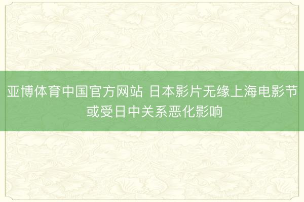 亚博体育中国官方网站 日本影片无缘上海电影节 或受日中关系恶化影响