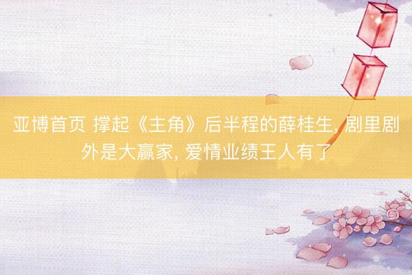 亚博首页 撑起《主角》后半程的薛桂生， 剧里剧外是大赢家， 爱情业绩王人有了