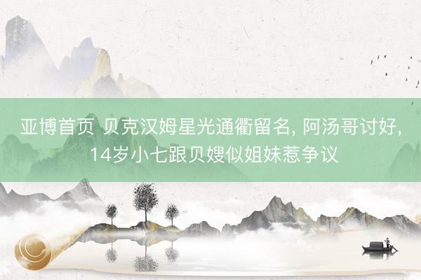 亚博首页 贝克汉姆星光通衢留名， 阿汤哥讨好， 14岁小七跟贝嫂似姐妹惹争议