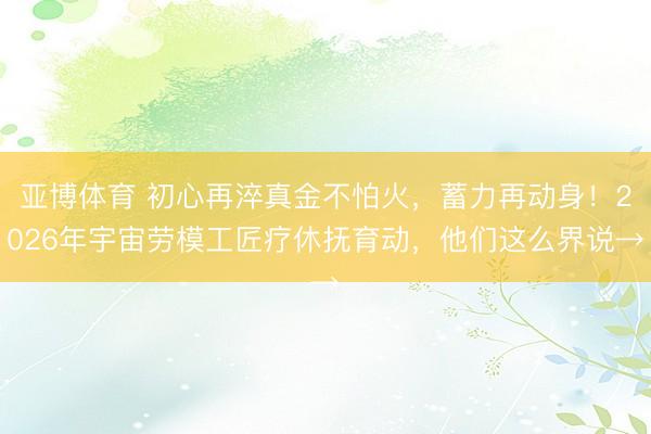 亚博体育 初心再淬真金不怕火，蓄力再动身！2026年宇宙劳模工匠疗休抚育动，他们这么界说→