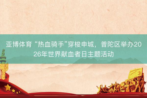亚博体育 “热血骑手”穿梭申城，普陀区举办2026年世界献血者日主题活动