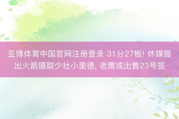 亚博体育中国官网注册登录 31分27板! 休媒提出火箭摄取少壮小里德， 老鹰或出售23号签