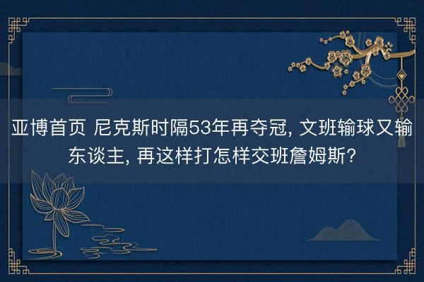 亚博首页 尼克斯时隔53年再夺冠， 文班输球又输东谈主， 再这样打怎样交班詹姆斯?