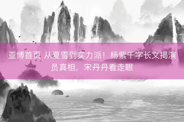 亚博首页 从夏雪到实力派！杨紫千字长文揭演员真相，宋丹丹看走眼