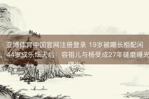 亚博体育中国官网注册登录 19岁被嘲长相配闲，44岁成乐坛天后：容祖儿与杨受成27年磋磨曝光