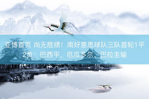 亚博首页 尚无胜绩！南好意思球队三队首轮1平2负：巴西平，厄瓜多尔、巴拉圭输