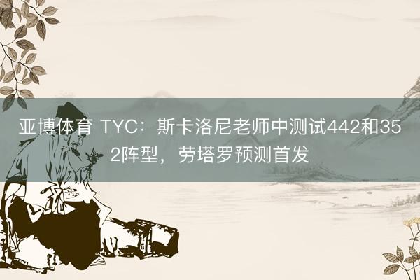亚博体育 TYC：斯卡洛尼老师中测试442和352阵型，劳塔罗预测首发