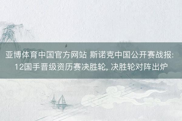 亚博体育中国官方网站 斯诺克中国公开赛战报: 12国手晋级资历赛决胜轮， 决胜轮对阵出炉