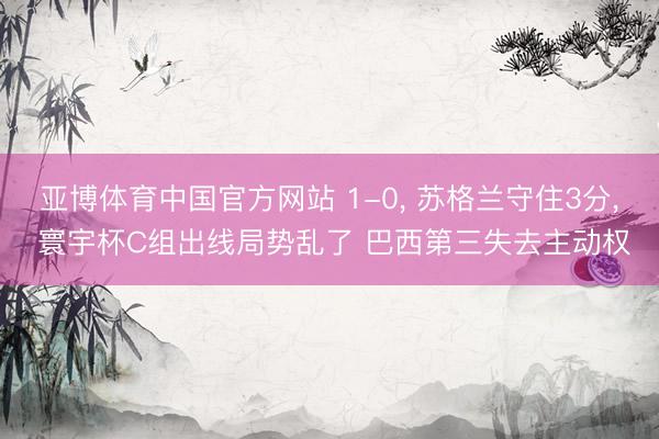 亚博体育中国官方网站 1-0， 苏格兰守住3分， 寰宇杯C组出线局势乱了 巴西第三失去主动权