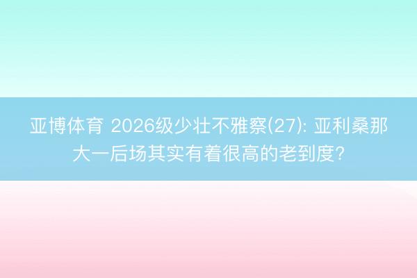 亚博体育 2026级少壮不雅察(27): 亚利桑那大一后场其实有着很高的老到度?