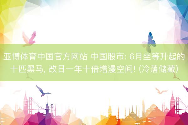 亚博体育中国官方网站 中国股市: 6月坐等升起的十匹黑马， 改日一年十倍增漫空间! (冷落储藏)