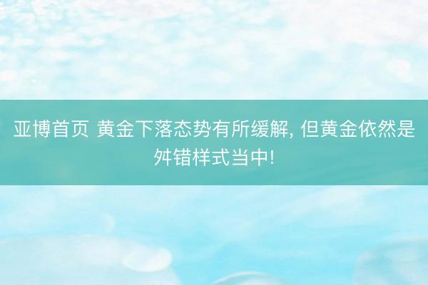 亚博首页 黄金下落态势有所缓解， 但黄金依然是舛错样式当中!