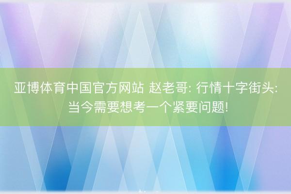 亚博体育中国官方网站 赵老哥: 行情十字街头: 当今需要想考一个紧要问题!