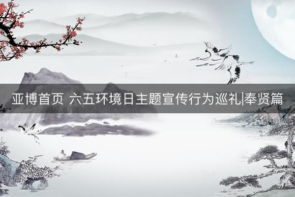 亚博首页 六五环境日主题宣传行为巡礼|奉贤篇