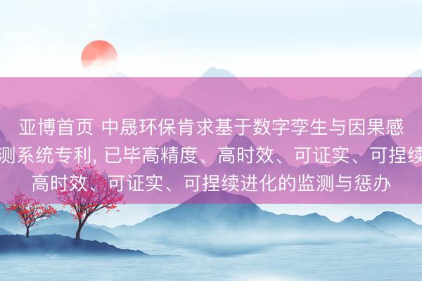 亚博首页 中晟环保肯求基于数字孪生与因果感知的自进化环境监测系统专利， 已毕高精度、高时效、可证实、可捏续进化的监测与惩办