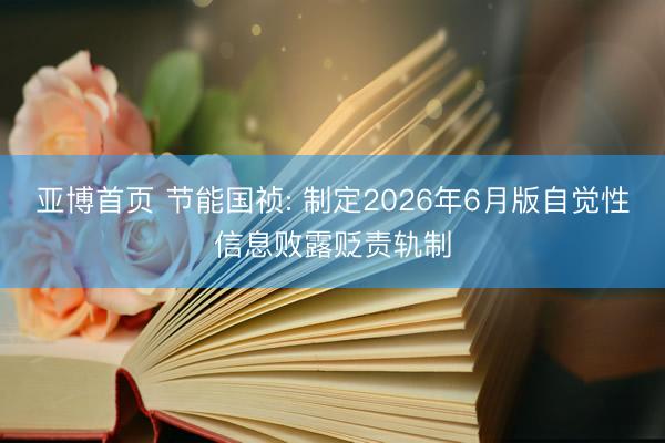 亚博首页 节能国祯: 制定2026年6月版自觉性信息败露贬责轨制