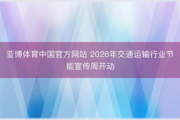 亚博体育中国官方网站 2026年交通运输行业节能宣传周开动
