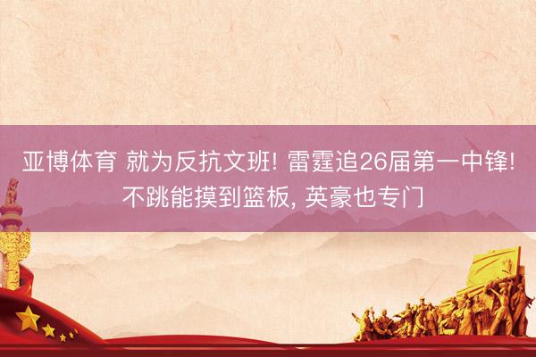亚博体育 就为反抗文班! 雷霆追26届第一中锋! 不跳能摸到篮板， 英豪也专门