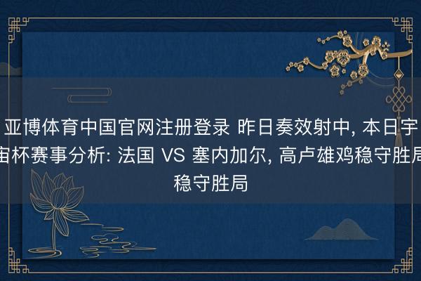 亚博体育中国官网注册登录 昨日奏效射中， 本日宇宙杯赛事分析: 法国 VS 塞内加尔， 高卢雄鸡稳守胜局