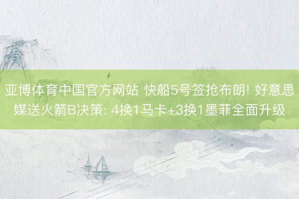 亚博体育中国官方网站 快船5号签抢布朗! 好意思媒送火箭B决策: 4换1马卡+3换1墨菲全面升级