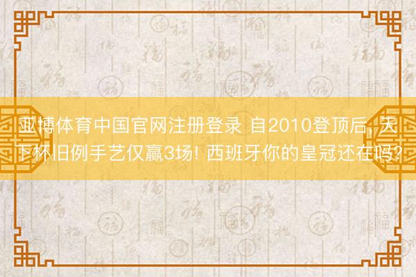 亚博体育中国官网注册登录 自2010登顶后， 天下杯旧例手艺仅赢3场! 西班牙你的皇冠还在吗?