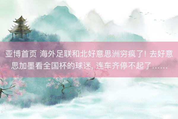 亚博首页 海外足联和北好意思洲穷疯了! 去好意思加墨看全国杯的球迷， 连车齐停不起了……