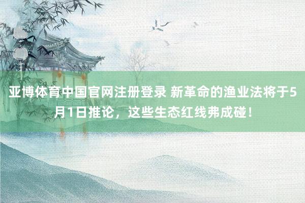 亚博体育中国官网注册登录 新革命的渔业法将于5月1日推论，这些生态红线弗成碰！