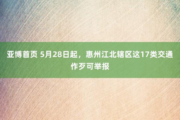 亚博首页 5月28日起，惠州江北辖区这17类交通作歹可举报