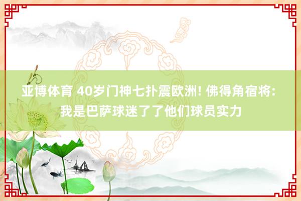 亚博体育 40岁门神七扑震欧洲! 佛得角宿将: 我是巴萨球迷了了他们球员实力