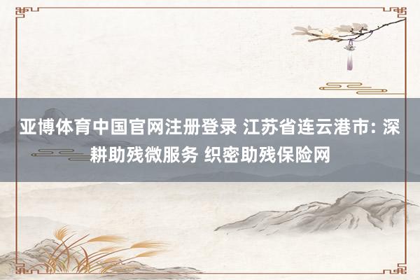 亚博体育中国官网注册登录 江苏省连云港市: 深耕助残微服务 织密助残保险网