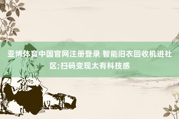 亚博体育中国官网注册登录 智能旧衣回收机进社区;扫码变现太有科技感