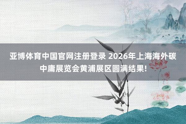 亚博体育中国官网注册登录 2026年上海海外碳中庸展览会黄浦展区圆满结果!