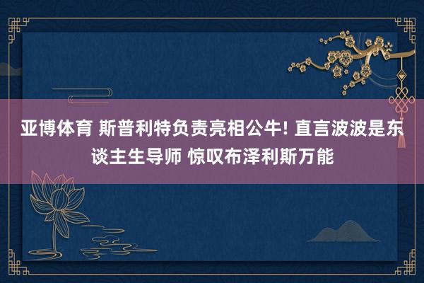 亚博体育 斯普利特负责亮相公牛! 直言波波是东谈主生导师 惊叹布泽利斯万能