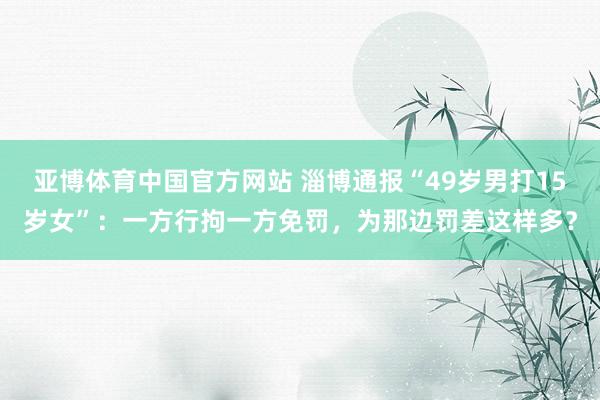 亚博体育中国官方网站 淄博通报“49岁男打15岁女”:一方行拘一方免罚,为那边罚差这样多?