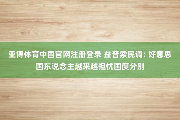 亚博体育中国官网注册登录 益普索民调: 好意思国东说念主越来越担忧国度分别
