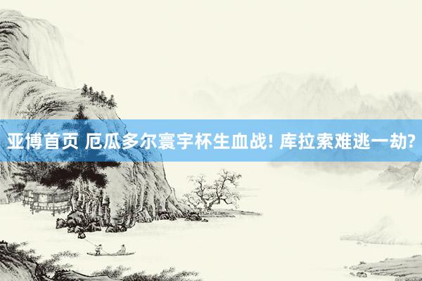 亚博首页 厄瓜多尔寰宇杯生血战! 库拉索难逃一劫?