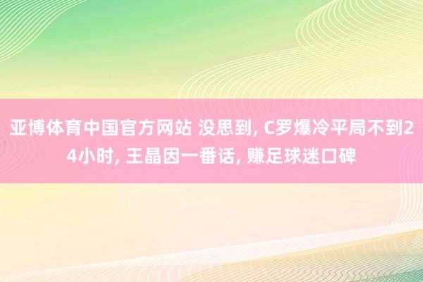 亚博体育中国官方网站 没思到， C罗爆冷平局不到24小时， 王晶因一番话， 赚足球迷口碑