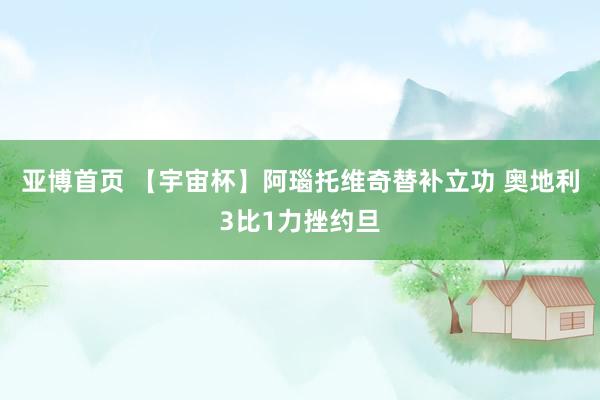 亚博首页 【宇宙杯】阿瑙托维奇替补立功 奥地利3比1力挫约旦