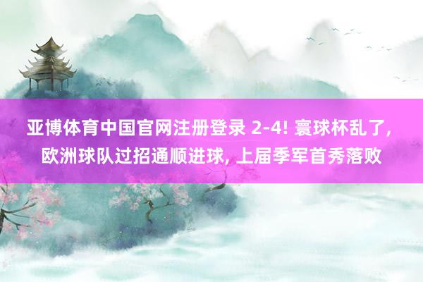 亚博体育中国官网注册登录 2-4! 寰球杯乱了， 欧洲球队过招通顺进球， 上届季军首秀落败
