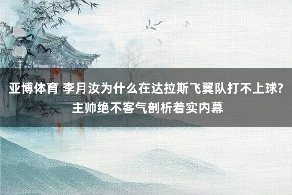 亚博体育 李月汝为什么在达拉斯飞翼队打不上球? 主帅绝不客气剖析着实内幕