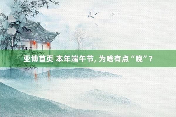 亚博首页 本年端午节， 为啥有点“晚”?