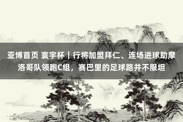 亚博首页 寰宇杯|行将加盟拜仁、连场进球助摩洛哥队领跑C组,赛巴里的足球路并不服坦