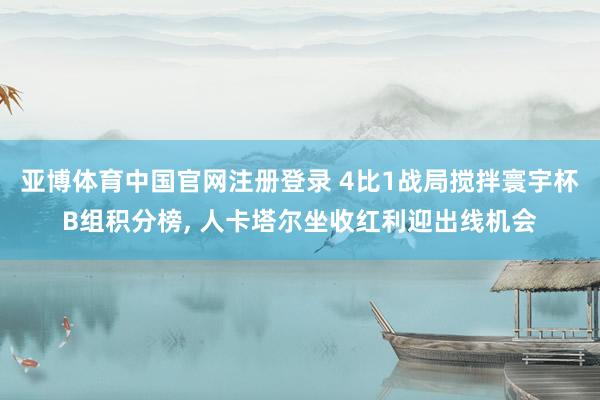 亚博体育中国官网注册登录 4比1战局搅拌寰宇杯B组积分榜， 人卡塔尔坐收红利迎出线机会