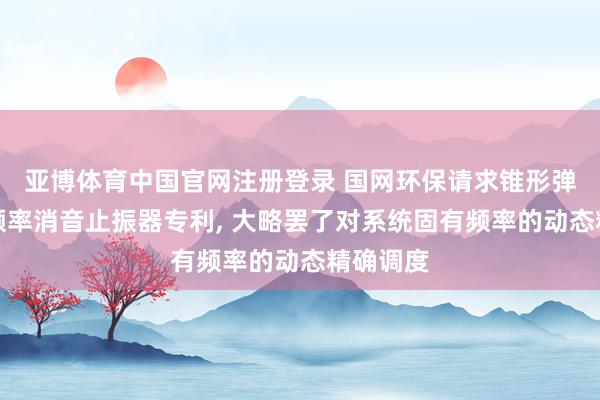 亚博体育中国官网注册登录 国网环保请求锥形弹簧可调频率消音止振器专利， 大略罢了对系统固有频率的动态精确调度