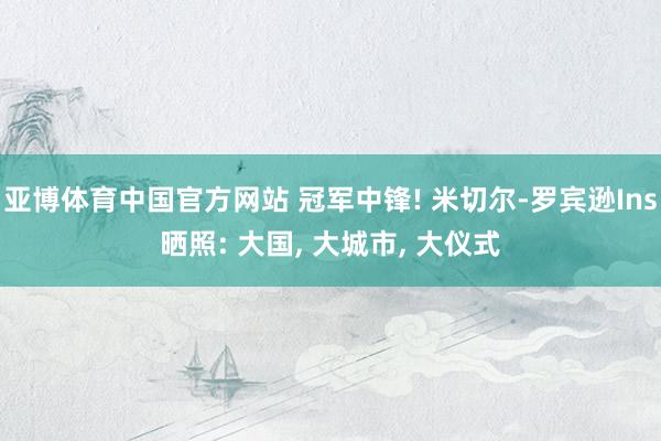 亚博体育中国官方网站 冠军中锋! 米切尔-罗宾逊Ins晒照: 大国, 大城市, 大仪式