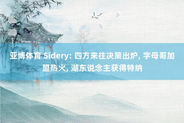 亚博体育 Sidery: 四方来往决策出炉， 字母哥加盟热火，<a href=