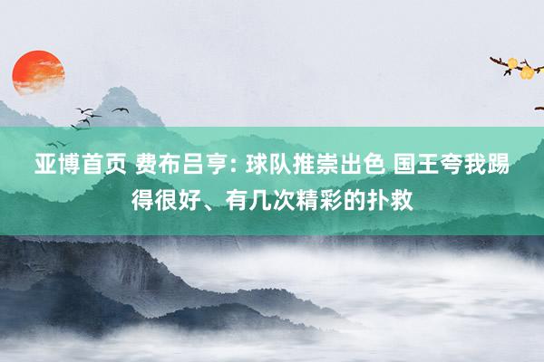 亚博首页 费布吕亨: 球队推崇出色 国王夸我踢得很好、有几次精彩的扑救